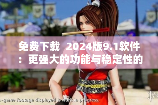 免費(fèi)下載  2024版9.1軟件：更強(qiáng)大的功能與穩(wěn)定性的完美結(jié)合