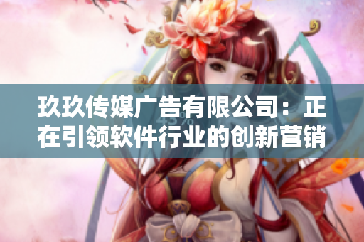 玖玖傳媒廣告有限公司:正在引領(lǐng)軟件行業(yè)的創(chuàng)新?tīng)I(yíng)銷方案 玖玖傳媒廣告有限公司:正在引領(lǐng)軟件行業(yè)的創(chuàng)新?tīng)I(yíng)銷方案