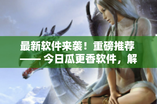 最新軟件來(lái)襲!重磅推薦 —— 今日瓜更香軟件,解鎖IT科技新前沿 最新軟件來(lái)襲!重磅推薦 —— 今日瓜更香軟件,解鎖IT科技新前沿