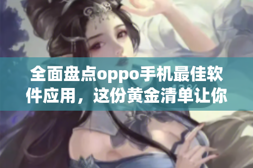 全面盤點oppo手機最佳軟件應用,這份黃金清單讓你的手機幸福加速! 全面盤點oppo手機最佳軟件應用,這份黃金清單讓你的手機幸福加速!