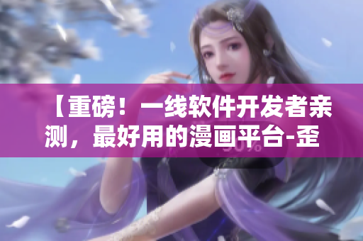 【重磅!一線軟件開發者親測,最好用的漫畫平臺-歪歪漫畫】 【重磅!一線軟件開發者親測,最好用的漫畫平臺-歪歪漫畫】