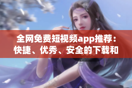 全網免費短視頻app推薦:快捷、優秀、安全的下載和安裝方法 全網免費短視頻app推薦:快捷、優秀、安全的下載和安裝方法