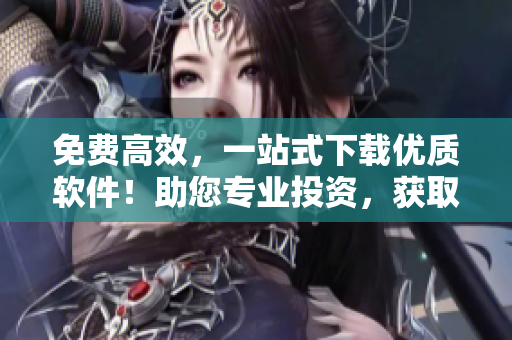 免費高效,一站式下載優質軟件!助您專業投資,獲取實時行情趨勢分析! 免費高效,一站式下載優質軟件!助您專業投資,獲取實時行情趨勢分析!