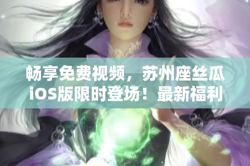 暢享免費視頻,蘇州座絲瓜iOS版限時登場!最新福利等你來體驗 暢享免費視頻,蘇州座絲瓜iOS版限時登場!最新福利等你來體驗