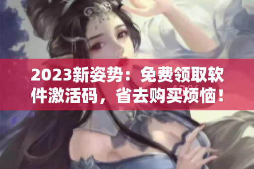 2023新姿勢：免費領取軟件激活碼，省去購買煩惱！