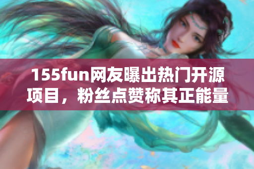 155fun網友曝出熱門開源項目,粉絲點贊稱其正能量 155fun網友曝出熱門開源項目,粉絲點贊稱其正能量