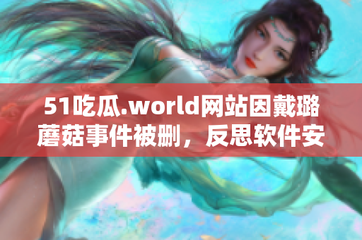 51吃瓜.world網站因戴璐蘑菇事件被刪，反思軟件安全性