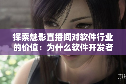 探索魅影直播間對軟件行業的價值:為什么軟件開發者需要關注b站直播? 探索魅影直播間對軟件行業的價值:為什么軟件開發者需要關注b站直播?
