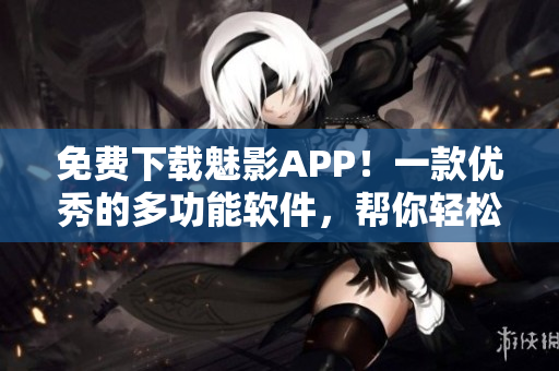 免費下載魅影APP!一款優秀的多功能軟件,幫你輕松管理生活與工作! 免費下載魅影APP!一款優秀的多功能軟件,幫你輕松管理生活與工作!
