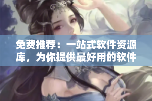 免費(fèi)推薦:一站式軟件資源庫(kù),為你提供最好用的軟件工具 免費(fèi)推薦:一站式軟件資源庫(kù),為你提供最好用的軟件工具