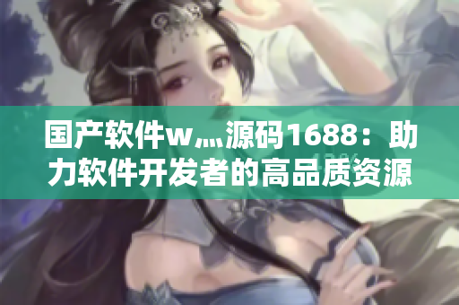 國產軟件w灬源碼1688：助力軟件開發者的高品質資源平臺