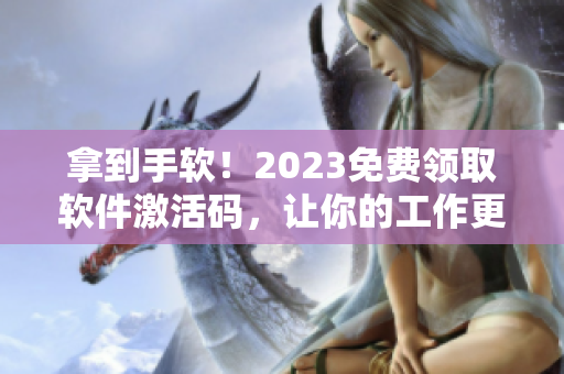 拿到手軟！2023免費領取軟件激活碼，讓你的工作更加得心應手