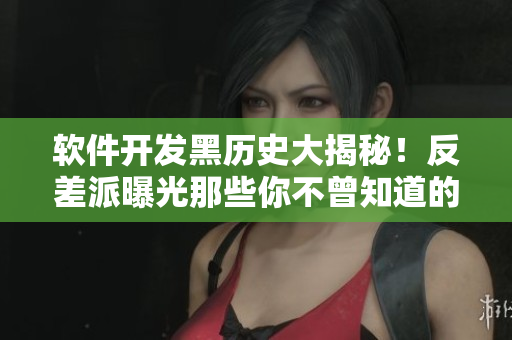 軟件開發黑歷史大揭秘!反差派曝光那些你不曾知道的故事 軟件開發黑歷史大揭秘!反差派曝光那些你不曾知道的故事