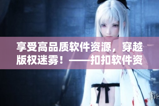 享受高品質軟件資源，穿越版權迷霧！——扣扣軟件資訊，一站式新鮮軟件速遞。