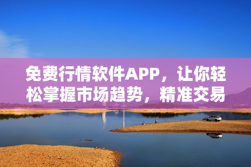 免費行情軟件APP,讓你輕松掌握市場趨勢,精準交易不在難! 免費行情軟件APP,讓你輕松掌握市場趨勢,精準交易不在難!