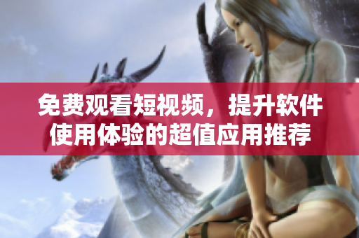 免費觀看短視頻,提升軟件使用體驗的超值應用推薦 免費觀看短視頻,提升軟件使用體驗的超值應用推薦