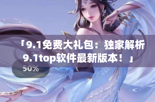 「9.1免費大禮包:獨家解析9.1top軟件最新版本!」 「9.1免費大禮包:獨家解析9.1top軟件最新版本!」