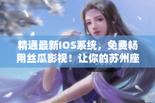 精通最新IOS系統,免費暢用絲瓜影視!讓你的蘇州座體驗更佳無限! 精通最新IOS系統,免費暢用絲瓜影視!讓你的蘇州座體驗更佳無限!