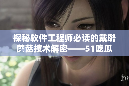 探秘軟件工程師必讀的戴璐蘑菇技術解密——51吃瓜.world 探秘軟件工程師必讀的戴璐蘑菇技術解密——51吃瓜.world