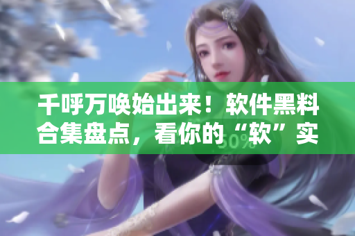 千呼萬喚始出來!軟件黑料合集盤點,看你的“軟”實力夠不夠! 千呼萬喚始出來!軟件黑料合集盤點,看你的“軟”實力夠不夠!