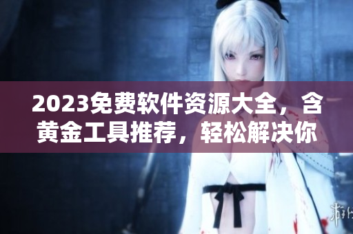 2023免費軟件資源大全，含黃金工具推薦，輕松解決你的軟件需求