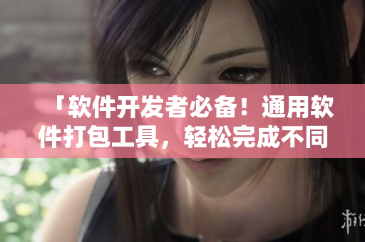 「軟件開發者必備!通用軟件打包工具,輕松完成不同項目包裝」 「軟件開發者必備!通用軟件打包工具,輕松完成不同項目包裝」