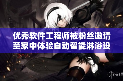 優秀軟件工程師被粉絲邀請至家中體驗自動智能淋浴設備 優秀軟件工程師被粉絲邀請至家中體驗自動智能淋浴設備