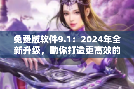 免費版軟件9.1:2024年全新升級,助你打造更高效的工作體驗! 免費版軟件9.1:2024年全新升級,助你打造更高效的工作體驗!