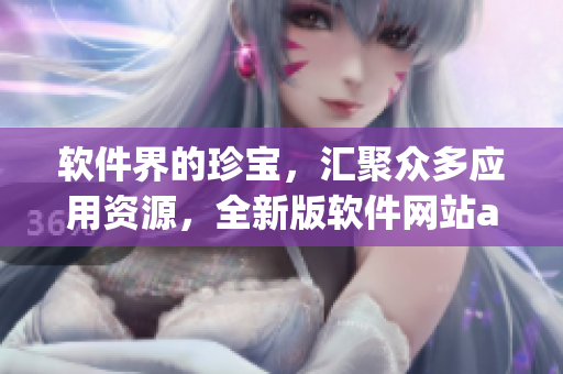 軟件界的珍寶,匯聚眾多應用資源,全新版軟件網站app盡在您掌握 軟件界的珍寶,匯聚眾多應用資源,全新版軟件網站app盡在您掌握