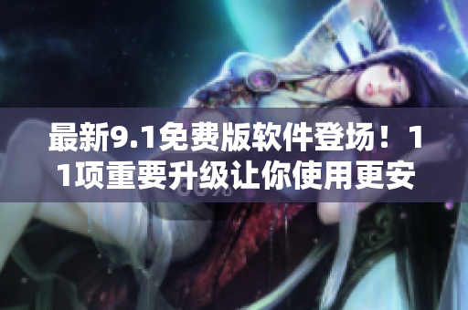 最新9.1免費(fèi)版軟件登場(chǎng)!11項(xiàng)重要升級(jí)讓你使用更安全、更暢快! 最新9.1免費(fèi)版軟件登場(chǎng)!11項(xiàng)重要升級(jí)讓你使用更安全、更暢快!