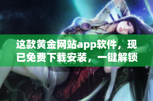 這款黃金網站app軟件,現已免費下載安裝,一鍵解鎖黃金交易新境界! 這款黃金網站app軟件,現已免費下載安裝,一鍵解鎖黃金交易新境界!