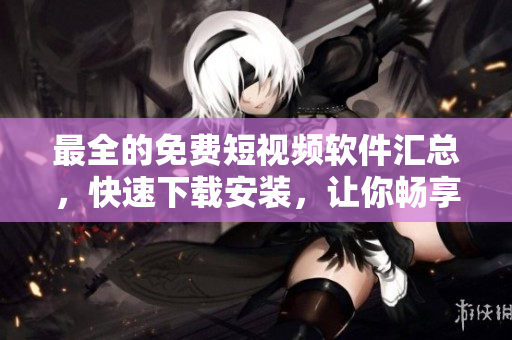 最全的免費短視頻軟件匯總，快速下載安裝，讓你暢享優質視頻創意創新！