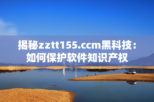 揭秘zztt155.ccm黑科技:如何保護軟件知識產權 揭秘zztt155.ccm黑科技:如何保護軟件知識產權