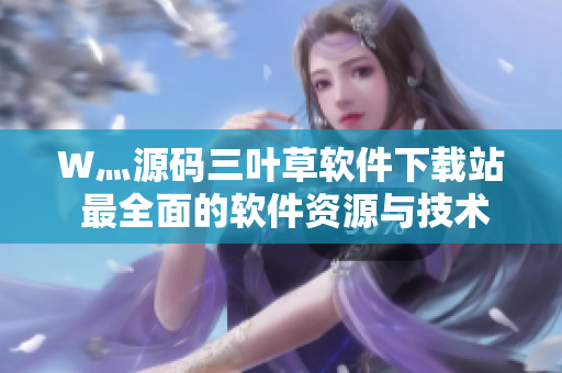W灬源碼三葉草軟件下載站 最全面的軟件資源與技術教程分享平臺 W灬源碼三葉草軟件下載站 最全面的軟件資源與技術教程分享平臺