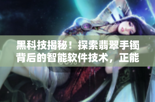 黑科技揭秘!探索翡翠手鐲背后的智能軟件技術(shù),正能量引領(lǐng)行業(yè)未來(lái) 黑科技揭秘!探索翡翠手鐲背后的智能軟件技術(shù),正能量引領(lǐng)行業(yè)未來(lái)