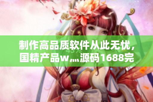 制作高品質軟件從此無憂,國精產品w灬源碼1688完美呈現 制作高品質軟件從此無憂,國精產品w灬源碼1688完美呈現