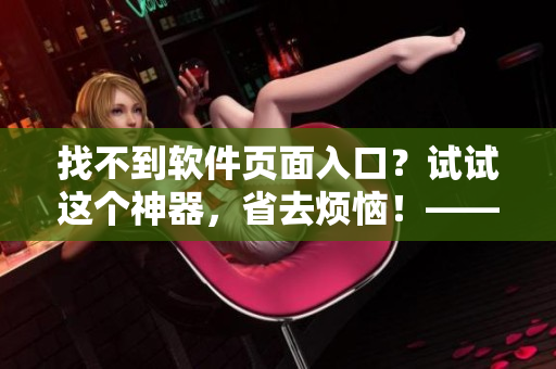 找不到軟件頁面入口?試試這個神器,省去煩惱!——軟件漫畫閱讀工具 找不到軟件頁面入口?試試這個神器,省去煩惱!——軟件漫畫閱讀工具