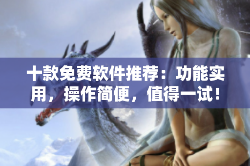 十款免費軟件推薦:功能實用,操作簡便,值得一試! 十款免費軟件推薦:功能實用,操作簡便,值得一試!