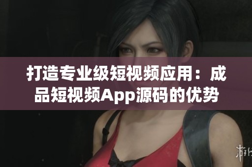 打造專業(yè)級短視頻應(yīng)用:成品短視頻App源碼的優(yōu)勢 打造專業(yè)級短視頻應(yīng)用:成品短視頻App源碼的優(yōu)勢