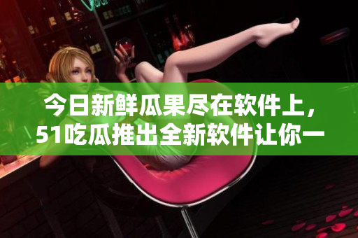 今日新鮮瓜果盡在軟件上,51吃瓜推出全新軟件讓你一鍵掌握熱門事件! 今日新鮮瓜果盡在軟件上,51吃瓜推出全新軟件讓你一鍵掌握熱門事件!
