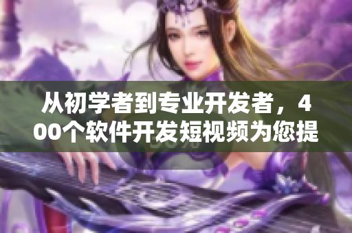 從初學(xué)者到專業(yè)開發(fā)者，400個軟件開發(fā)短視頻為您提供全面培訓(xùn)
