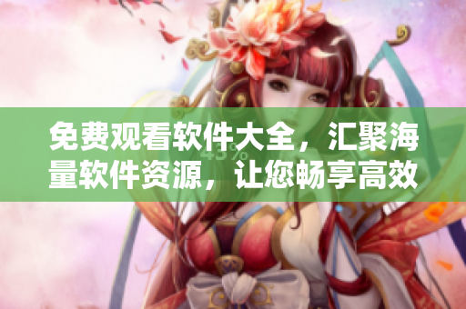 免費觀看軟件大全，匯聚海量軟件資源，讓您暢享高效生活！
