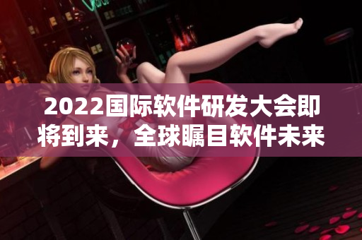 2022國際軟件研發大會即將到來,全球矚目軟件未來趨勢 2022國際軟件研發大會即將到來,全球矚目軟件未來趨勢