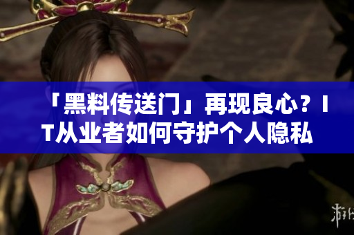 「黑料傳送門」再現良心?IT從業者如何守護個人隱私與信息安全 「黑料傳送門」再現良心?IT從業者如何守護個人隱私與信息安全