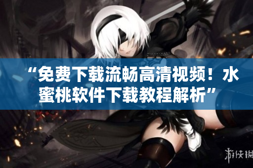 “免費下載流暢高清視頻！水蜜桃軟件下載教程解析”