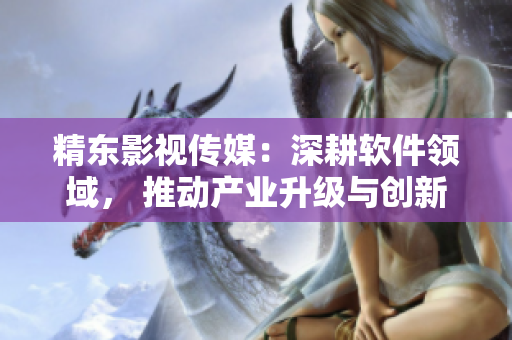 精東影視傳媒:深耕軟件領域, 推動產業升級與創新 精東影視傳媒:深耕軟件領域, 推動產業升級與創新