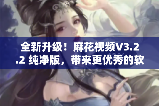 全新升級!麻花視頻V3.2.2 純凈版,帶來更優秀的軟件體驗! 全新升級!麻花視頻V3.2.2 純凈版,帶來更優秀的軟件體驗!