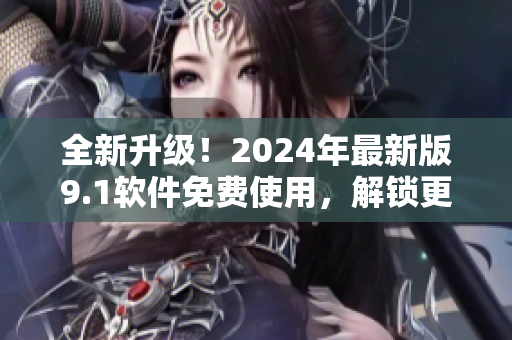 全新升級!2024年最新版9.1軟件免費使用,解鎖更多高級功能 全新升級!2024年最新版9.1軟件免費使用,解鎖更多高級功能