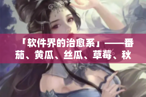 「軟件界的治愈系」——番茄、黃瓜、絲瓜、草莓、秋葵應(yīng)用推薦！