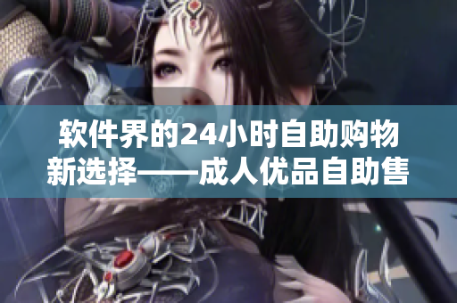軟件界的24小時自助購物新選擇——成人優品自助售貨軟件問世 軟件界的24小時自助購物新選擇——成人優品自助售貨軟件問世